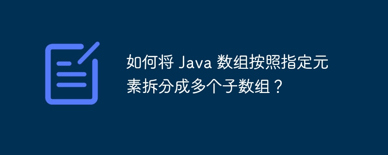 如何将 Java 数组按照指定元素拆分成多个子数组？
