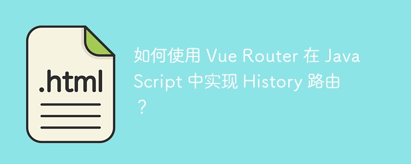 如何使用 Vue Router 在 JavaScript 中实现 History 路由？ 
