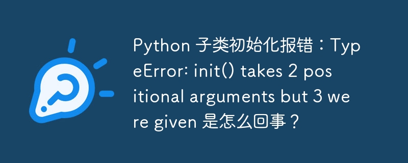 Python 子类初始化报错：TypeError: init() takes 2 positional arguments but 3 were given 是怎么回事？
