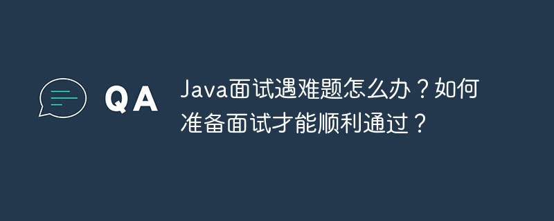 Java面试遇难题怎么办？如何准备面试才能顺利通过？