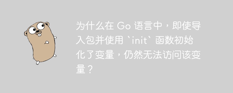 为什么在 Go 语言中，即使导入包并使用 `init` 函数初始化了变量，仍然无法访问该变量？