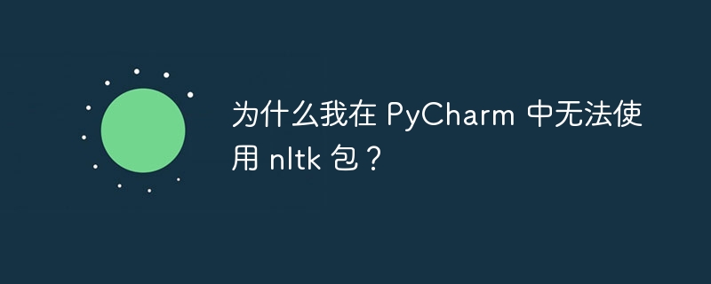 为什么我在 PyCharm 中无法使用 nltk 包？