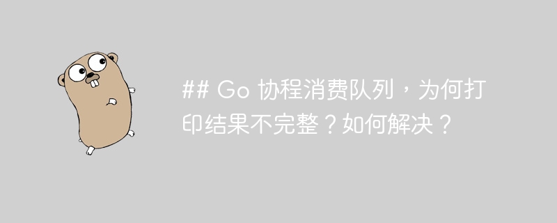 ## Go 协程消费队列，为何打印结果不完整？如何解决？