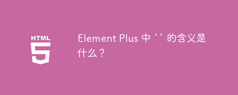 Element Plus 中 `` 的含义是什么?