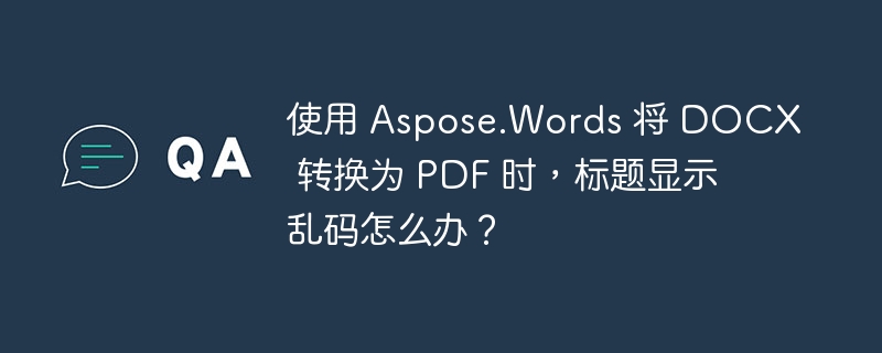 使用 Aspose.Words 将 DOCX 转换为 PDF 时，标题显示乱码怎么办？