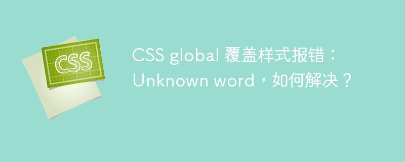 CSS global 覆盖样式报错：Unknown word，如何解决？