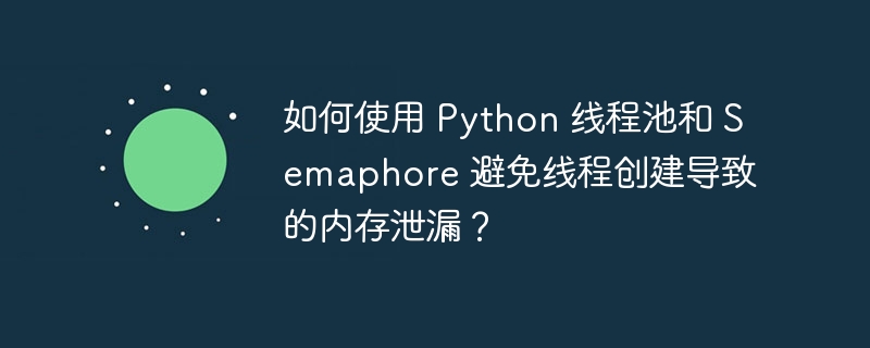 如何使用 Python 线程池和 Semaphore 避免线程创建导致的内存泄漏？