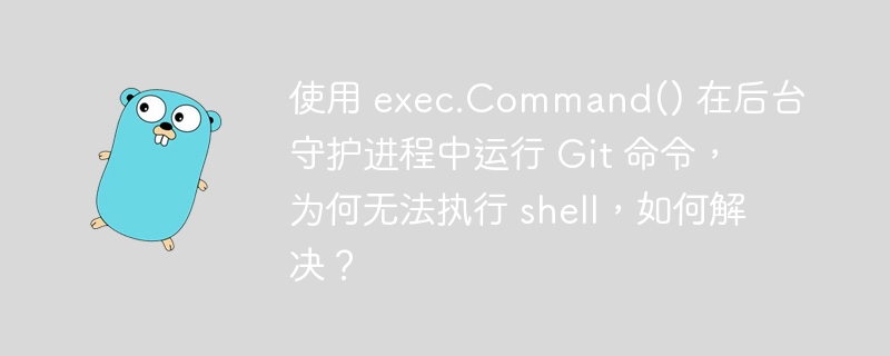 使用 exec.Command() 在后台守护进程中运行 Git 命令，为何无法执行 shell，如何解决？