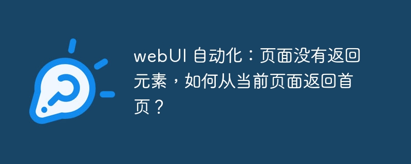 webUI 自动化：页面没有返回元素，如何从当前页面返回首页？