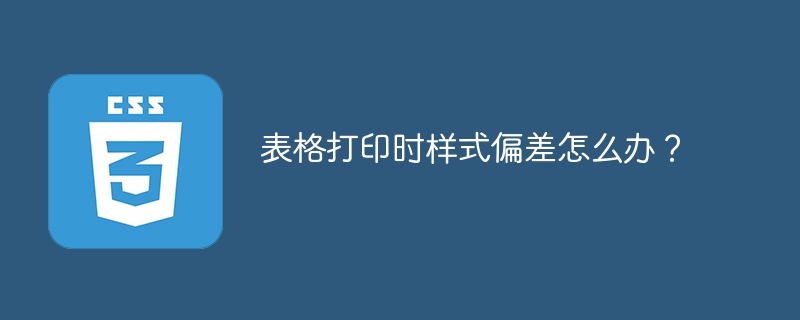 表格打印时样式偏差怎么办?