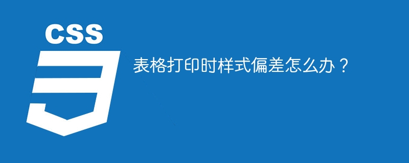 表格打印时样式偏差怎么办？