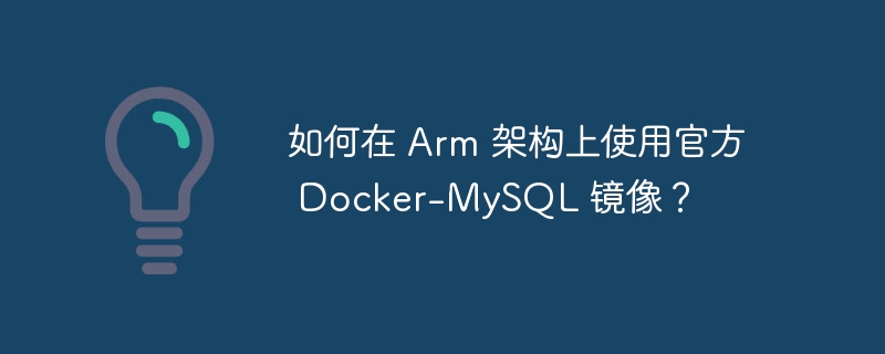 如何在 Arm 架构上使用官方 Docker-MySQL 镜像？