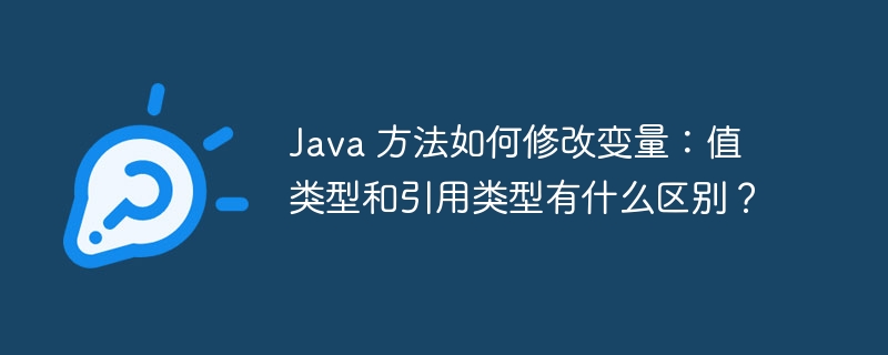 Java 方法如何修改变量:值类型和引用类型有什么区别?