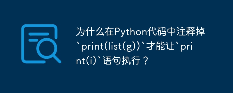 为什么在Python代码中注释掉`print(list(g))`才能让`print(i)`语句执行?