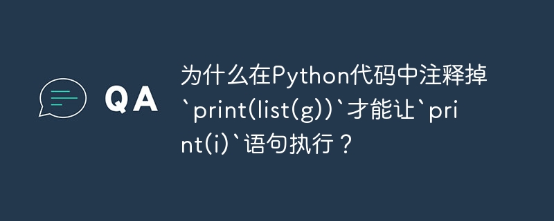为什么在Python代码中注释掉`print(list(g))`才能让`print(i)`语句执行？