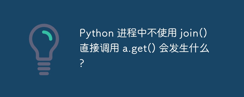 Python 进程中不使用 join() 直接调用 a.get() 会发生什么?
