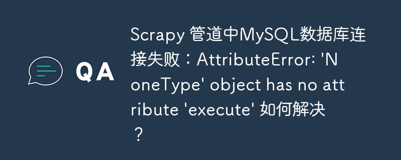 Scrapy 管道中MySQL数据库连接失败：AttributeError: 'NoneType' object has no attribute 'execute' 如何解决？