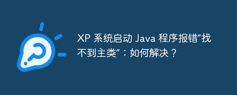 XP 系统启动 Java 程序报错“找不到主类”：如何解决？