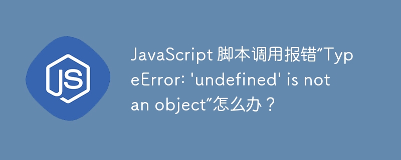 JavaScript 脚本调用报错“TypeError: 'undefined' is not an object”怎么办？