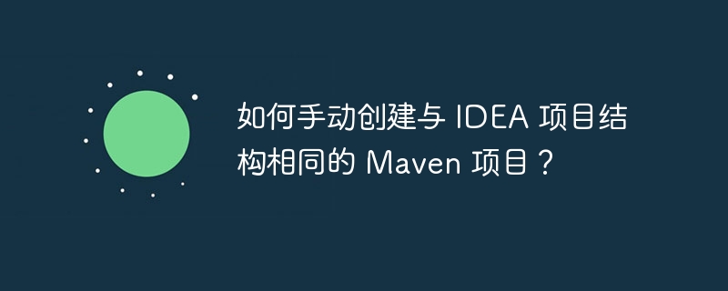 如何手动创建与 IDEA 项目结构相同的 Maven 项目？
