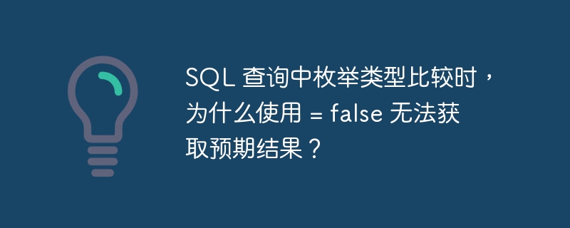 SQL 查询中枚举类型比较时,为什么使用 = false 无法获取预期结果?
