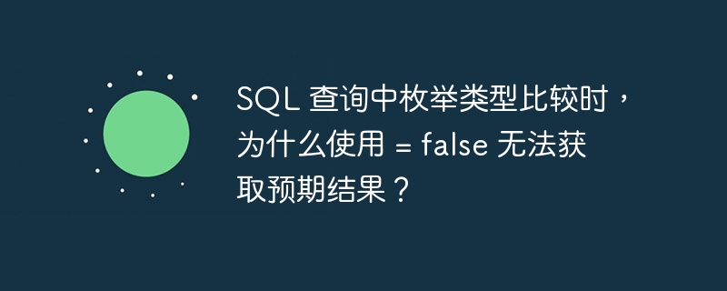 SQL 查询中枚举类型比较时，为什么使用 = false 无法获取预期结果？