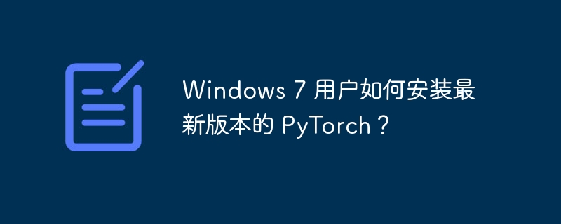 Windows 7 用户如何安装最新版本的 PyTorch？