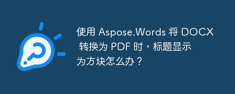 使用 Aspose.Words 将 DOCX 转换为 PDF 时，标题显示为方块怎么办？ 
