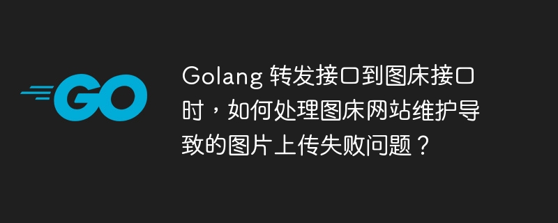 Golang 转发接口到图床接口时，如何处理图床网站维护导致的图片上传失败问题？
