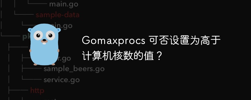 Gomaxprocs 可否设置为高于计算机核数的值？