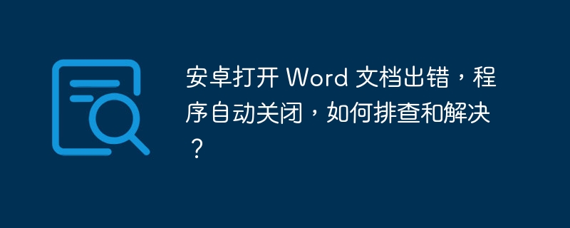安卓打开 Word 文档出错，程序自动关闭，如何排查和解决？