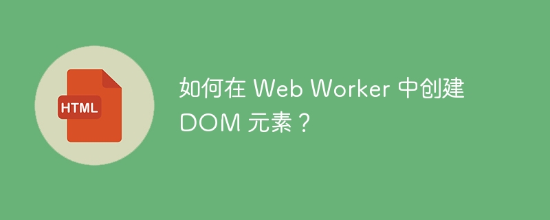 如何在 Web Worker 中创建 DOM 元素？ 
