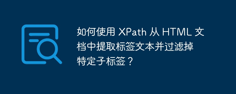 如何使用 XPath 从 HTML 文档中提取标签文本并过滤掉特定子标签?