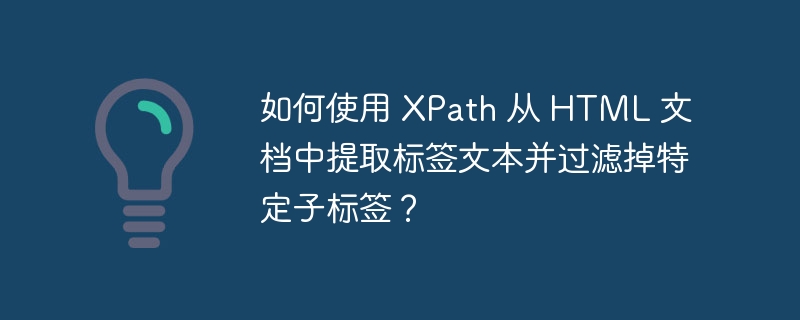 如何使用 XPath 从 HTML 文档中提取标签文本并过滤掉特定子标签？
