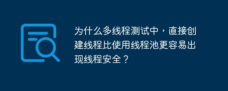 为什么多线程测试中,直接创建线程比使用线程池更容易出现线程安全?