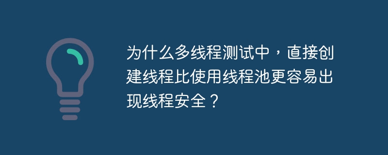 为什么多线程测试中，直接创建线程比使用线程池更容易出现线程安全？