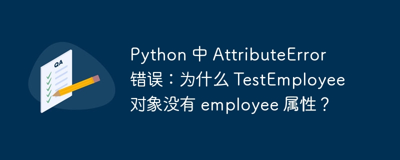 Python 中 AttributeError 错误：为什么 TestEmployee 对象没有 employee 属性？