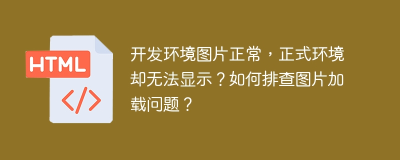 开发环境图片正常，正式环境却无法显示？如何排查图片加载问题？ 
