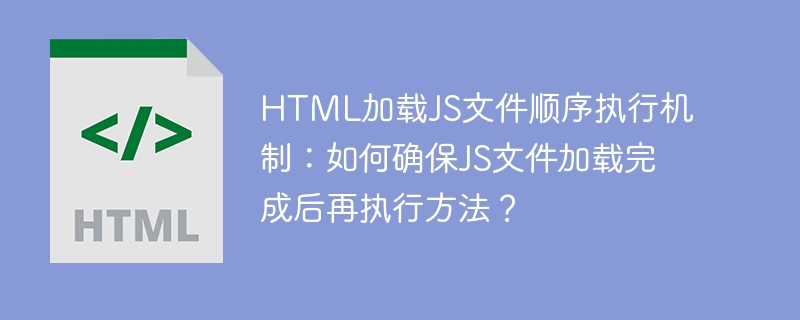 HTML加载JS文件顺序执行机制：如何确保JS文件加载完成后再执行方法？ 
