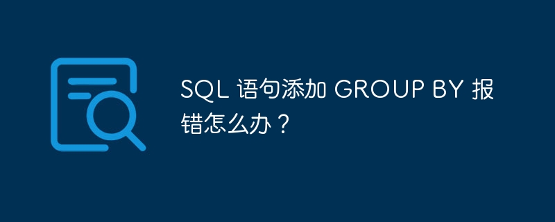SQL 语句添加 GROUP BY 报错怎么办？