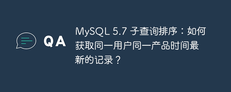 MySQL 5.7 子查询排序：如何获取同一用户同一产品时间最新的记录？