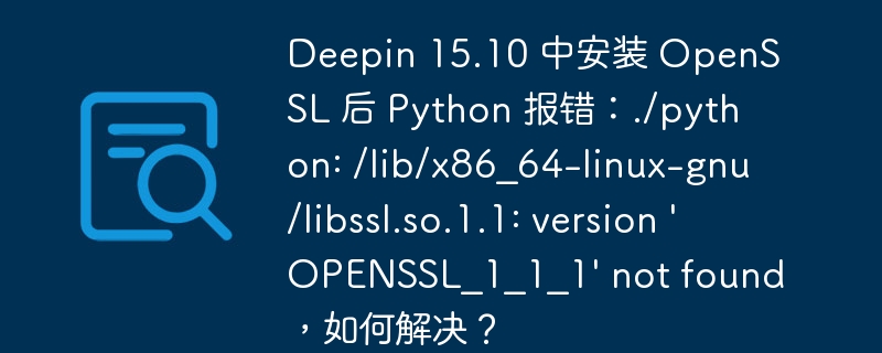 Deepin 15.10 中安装 OpenSSL 后 Python 报错:./python: /lib/x86_64-linux-gnu/libssl.so.1.1: version 'OPENSSL_1_1_1' not found,如何解决?