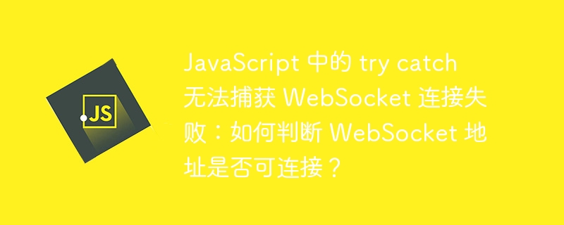 JavaScript 中的 try catch 无法捕获 WebSocket 连接失败：如何判断 WebSocket 地址是否可连接？