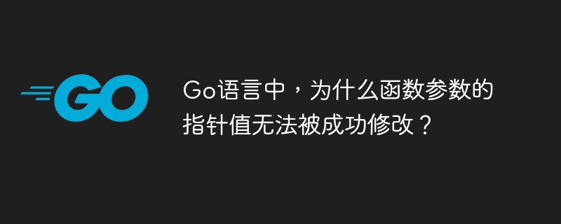 Go语言中，为什么函数参数的指针值无法被成功修改？