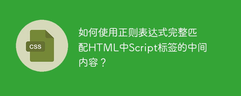 如何使用正则表达式完整匹配HTML中Script标签的中间内容？