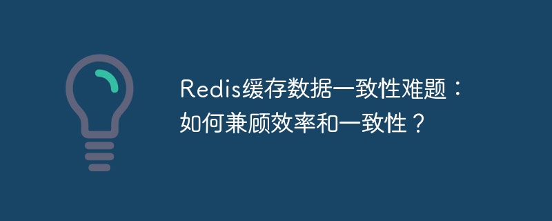 Redis缓存数据一致性难题：如何兼顾效率和一致性？