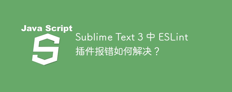 Sublime Text 3 中 ESLint 插件报错如何解决?