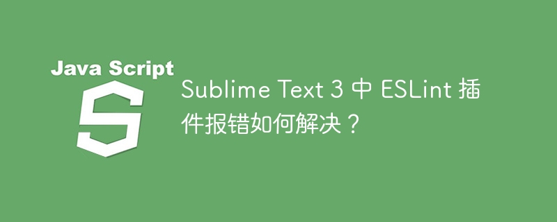 Sublime Text 3 中 ESLint 插件报错如何解决？