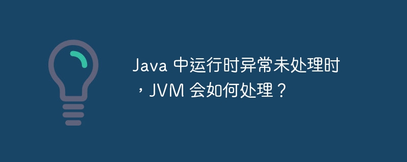 Java 中运行时异常未处理时，JVM 会如何处理？