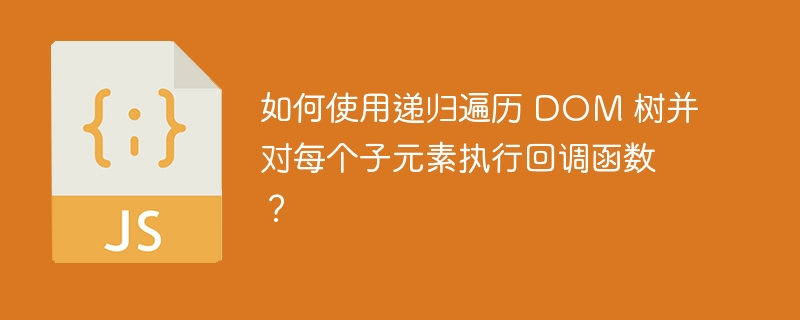 如何使用递归遍历 DOM 树并对每个子元素执行回调函数？